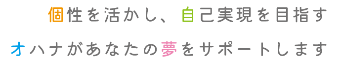 個性を活かし、自己実現を目指す オハナがあなたの夢をサポートします